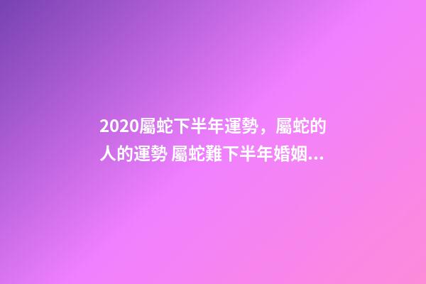 2020屬蛇下半年運勢，屬蛇的人的運勢 屬蛇難下半年婚姻運勢，屬蛇的我31歲4月初七生2020年婚姻健康怎么樣-第1張-觀點-玄機(jī)派